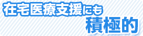 在宅医療支援にも積極的 在宅医療支援にも積極的