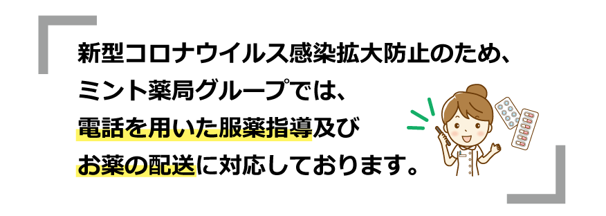新型コロナウイルス感染拡大防止のため、ミント薬局グループでは、電話を用いた服薬指導及びお薬の配送に対応しております。